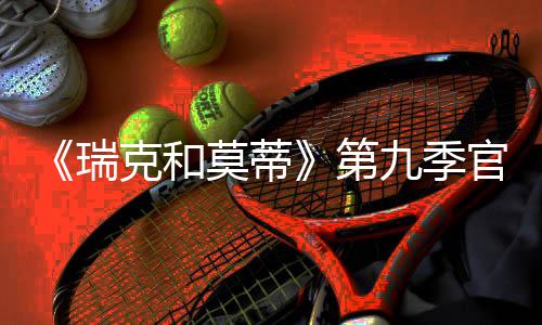 第克和莫蒂瑞5日首播官宣九季月2