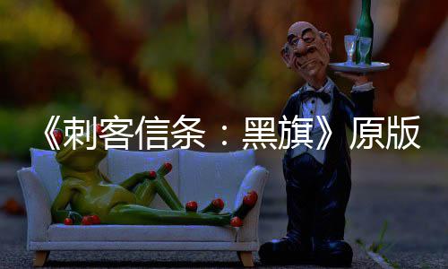 大增 达客信版S条人数玩家高黑旗刺原两年来最