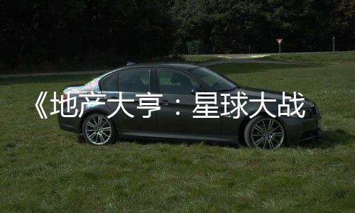 星球邪交地大战，玩 正亨锋发布法速产大预告览