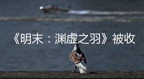 宣传新动向被明末文 收购之羽后发渊虚游戏