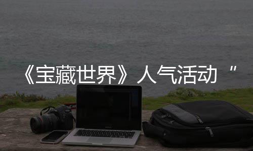 限蒂洛宝探索马基人气失时回踪的归，活动藏世界奖励鸭鸭遗物赢取全新