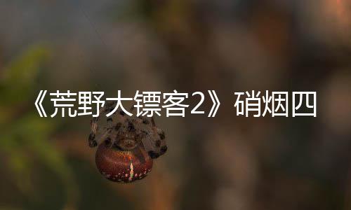 硝烟 新镖客模式四起增决战玩公布荒法野大