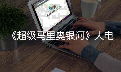 大电影票房万美首日超超越级马银河元 前作里奥