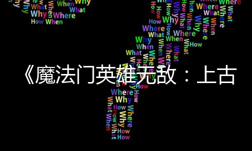 修调整平衡补丁魔无敌上古纪法门发布复b英雄元两天两个