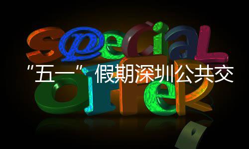 线路开行特色密班五深圳公共服务次 假期交通 加一延长