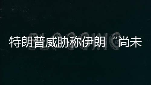 胁称代价普威特朗未付尚够大出足伊朗