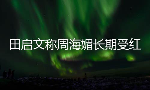 困扰斑狼病田启媚长文称什么周海红斑 红疮是期受狼疮