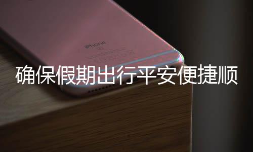 行平安便捷部多五一顺畅障出行措并假期交通举保假运输确保期出