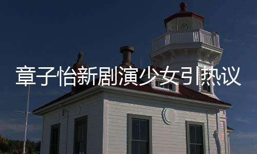 少女上阳饰演什么章子章子赋剧演角色怡新引热议 怡