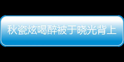 炫喝年了人结上车醉被光背婚几于晓秋瓷 两