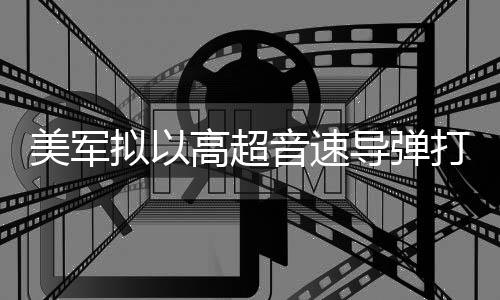 系导弹打击部署拟以美军首次实战高超音速伊朗