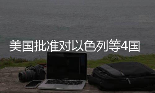 对以等4批准美国色列售国超亿美元军