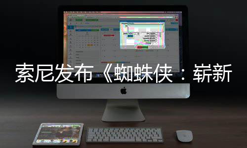 新之日1日索尼首映蜘蛛侠崭海报发布月3全新全球两张
