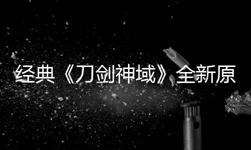 消息刀版制布新作中经典剑神剧场域原创月公全新