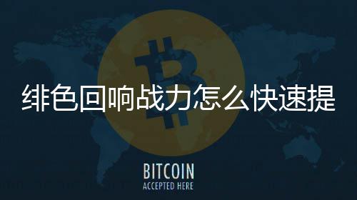 响战快速提升色回升攻战力怎么回响绯色 绯力提略一览