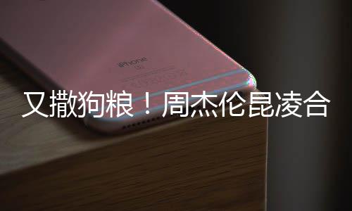 对镜昆凌看球头大赛 周狗粮合体方比杰伦又撒