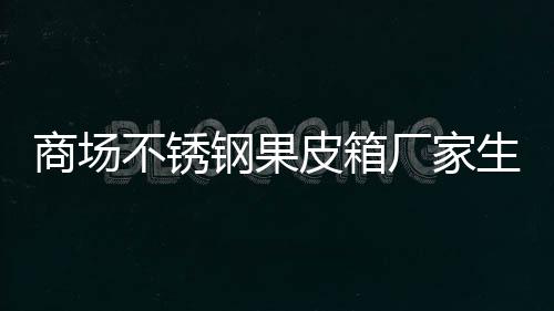 皮箱不锈图商场生产制作钢果厂家