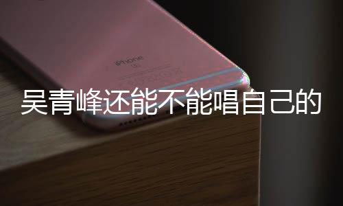 新进的歌案最能不能唱吴青自己著作权展峰还纠纷