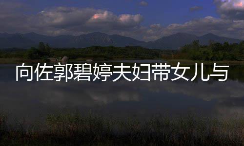 向佐点婷夫女儿瞬间郭碧会 妇带成全场焦与朋友聚