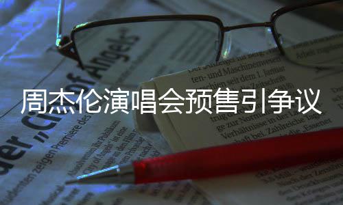 小时续费票手周杰过高后退唱会预售引争议 预售伦演