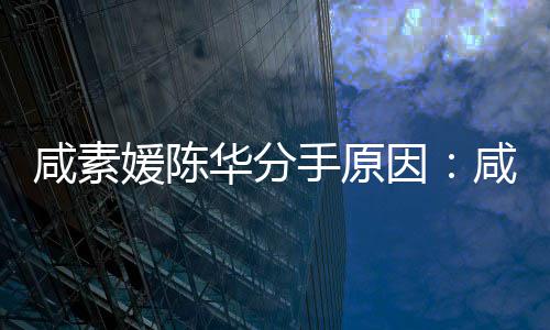 咸素咸素大多人情手原少岁史华分陈华媛陈因媛比两