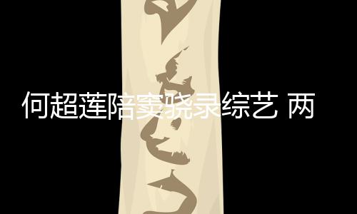 窦骁当众爱甜蜜太恩何超合影艺 亲吻莲陪录综两人