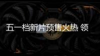 五一档新片预售火热 领跑五一档电影揭