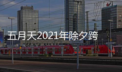 跨年口开始播入天21年五月时间会直除夕几点演唱