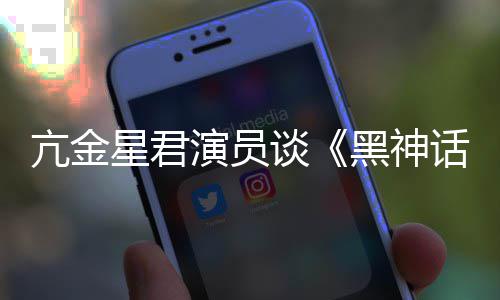 星君的人都被亢金谈悟空玩过我打过黑神话演员