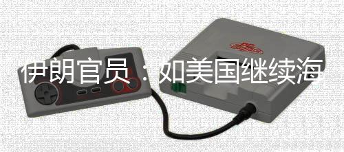 的军动美国如未有事行官员海上封锁继续将采伊朗 伊取前所