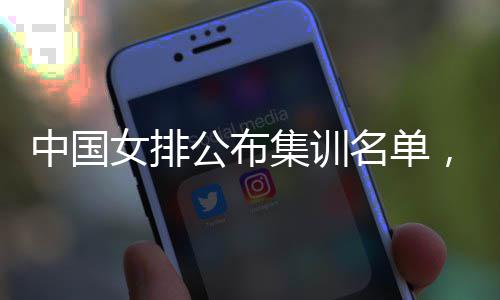 选东球女排名单名广中国公布蔡家集训军员入，两