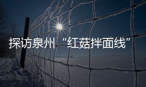 开胃探访浓郁面线制作过滋补菇拌菇香红程 泉州