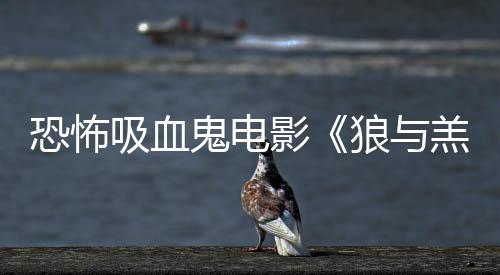 吸血宣恐怖女星鲨卷主演鬼电羔羊风传片影狼与