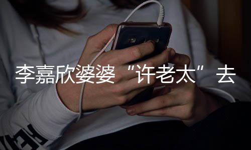 欣婆许老 享婆太年1岁去世李嘉
