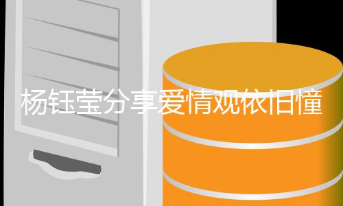 享爱行爱情女人没憧憬杨钰莹分依旧有爱情观情不