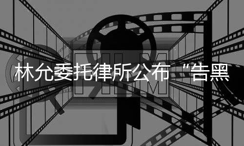 委托公布告黑进展林允律所