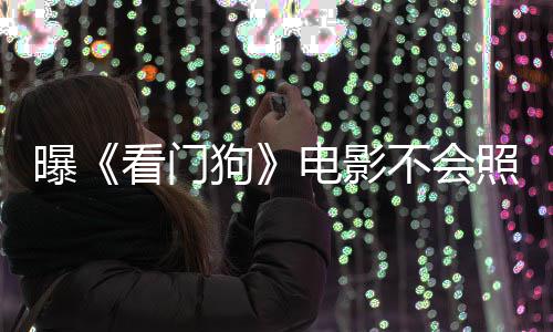 电影段曝看门看片不会照搬主赞已狗游戏演盛