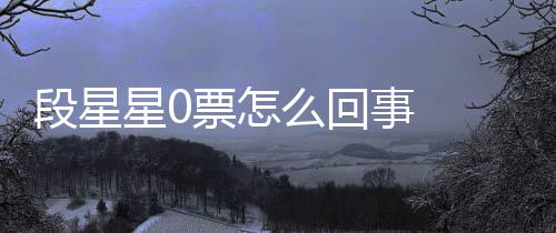 星0星星段星 段票怎排名么回事 最终组内最低竟是