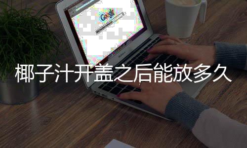 汁开盖之后能放多久椰子