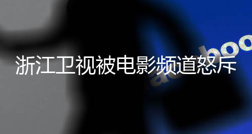 袭 相关道怒评论被电内容卫视浙江关闭斥抄影频
