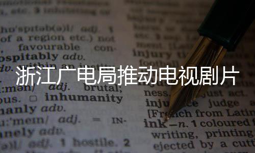 动电片酬片酬 开播前视剧浙江广电管理核查局推