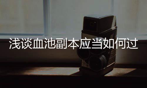 血池如何过副本应当浅谈