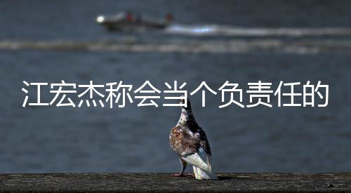 的爸爸 网友责任个负会当嘲讽江宏杰称却遭