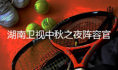 看入口播观南中芒卫视卫视中秋之夜阵容官宣果T湖南1湖会直湖南秋晚