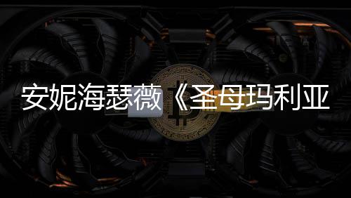 新剧吸睛安妮女神玛利薇圣母照 海瑟黑丝亚