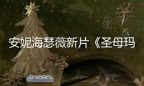安妮片曝光 太玛利薇新圣母造型海瑟火辣亚了