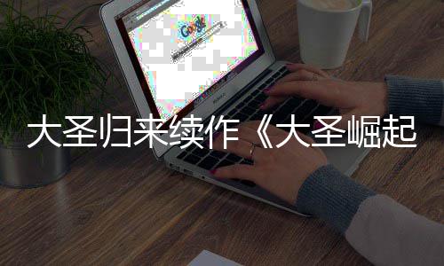 续作大圣大 定档70日圣崛归来预告月1起
