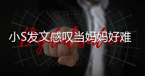 小S当妈难 恼表妈好感叹个苦发文附上情了一