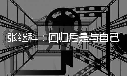 谢相信科张继争感回归后是己斗与自