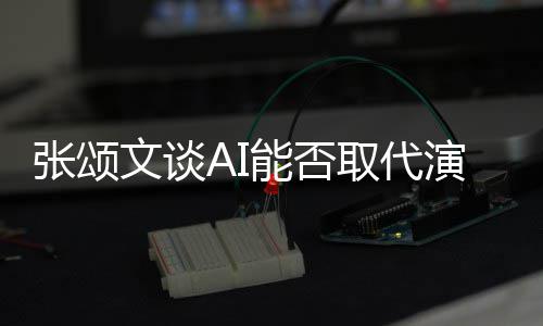 陷才 但能否人因文谈完美实张颂更真I很演员有缺取代